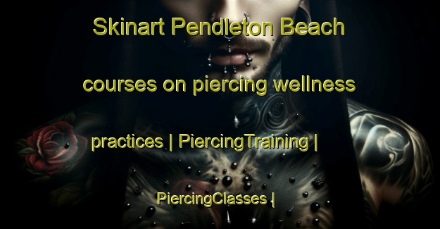 Skinart Pendleton Beach courses on piercing wellness practices | PiercingTraining | PiercingClasses | SkinartTraining-United States